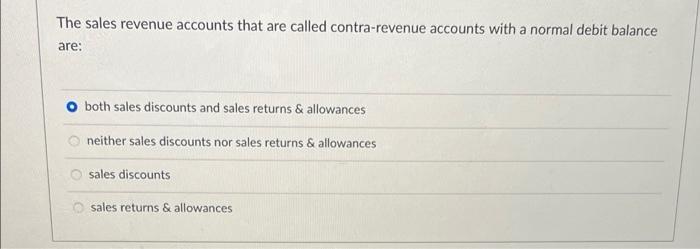 The sales revenue accounts that are called contra-revenue accounts with a normal debit balanceare:both sales discounts and