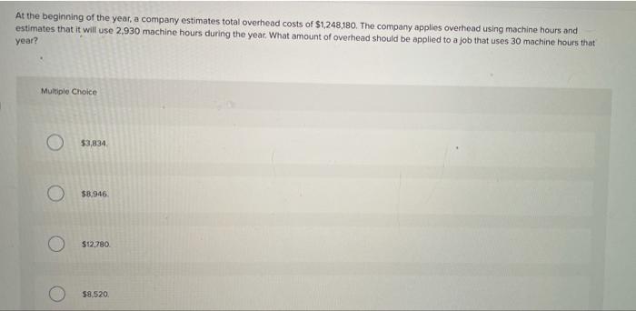 At the beginning of the year, a company estimates total overhead costs of $1,248,180. The company applies overhead using mach