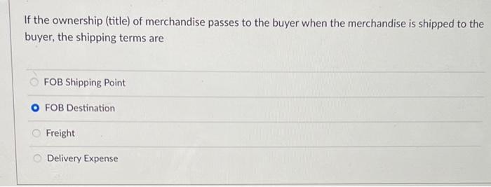 If the ownership (title) of merchandise passes to the buyer when the merchandise is shipped to thebuyer, the shipping terms