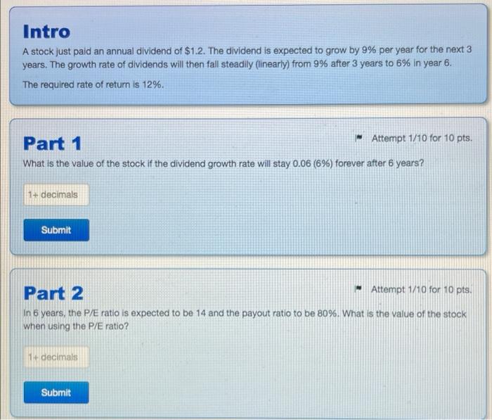 IntroA stock just paid an annual dividend of $1.2. The dividend is expected to grow by 9% per year for the next 3years. The