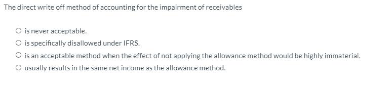 The direct write off method of accounting for the impairment of receivables O is never acceptable. O is specifically disallow
