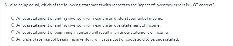 All else being equal, which of the following statements with respect to the impact of inventory errors is NOT correct? O An o