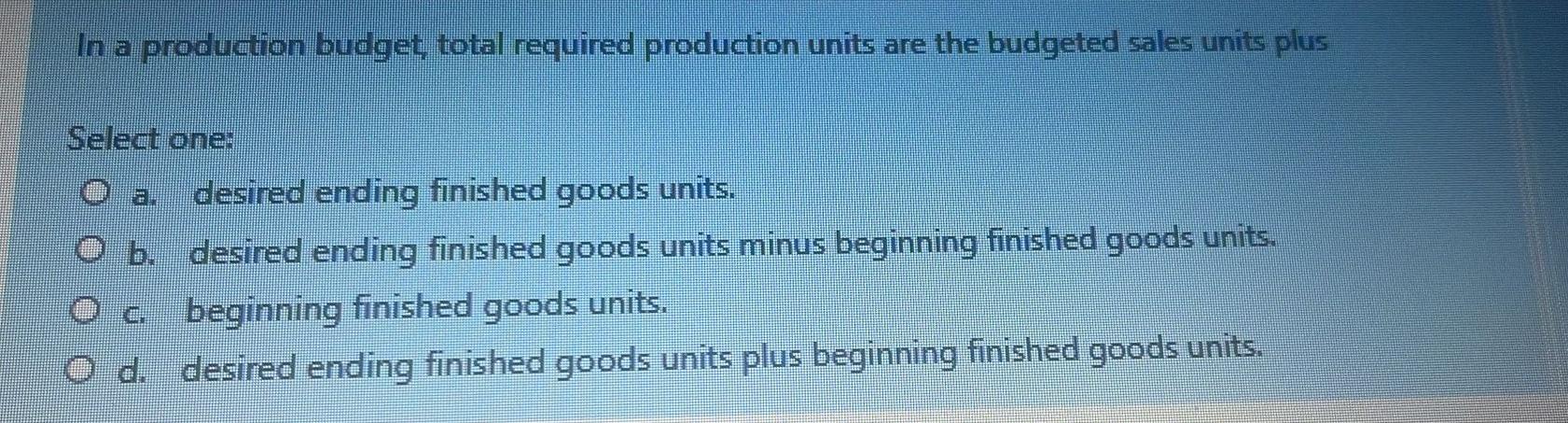 In a production budget total required production units are the budgeted sales units plusSelect one:desired ending finished