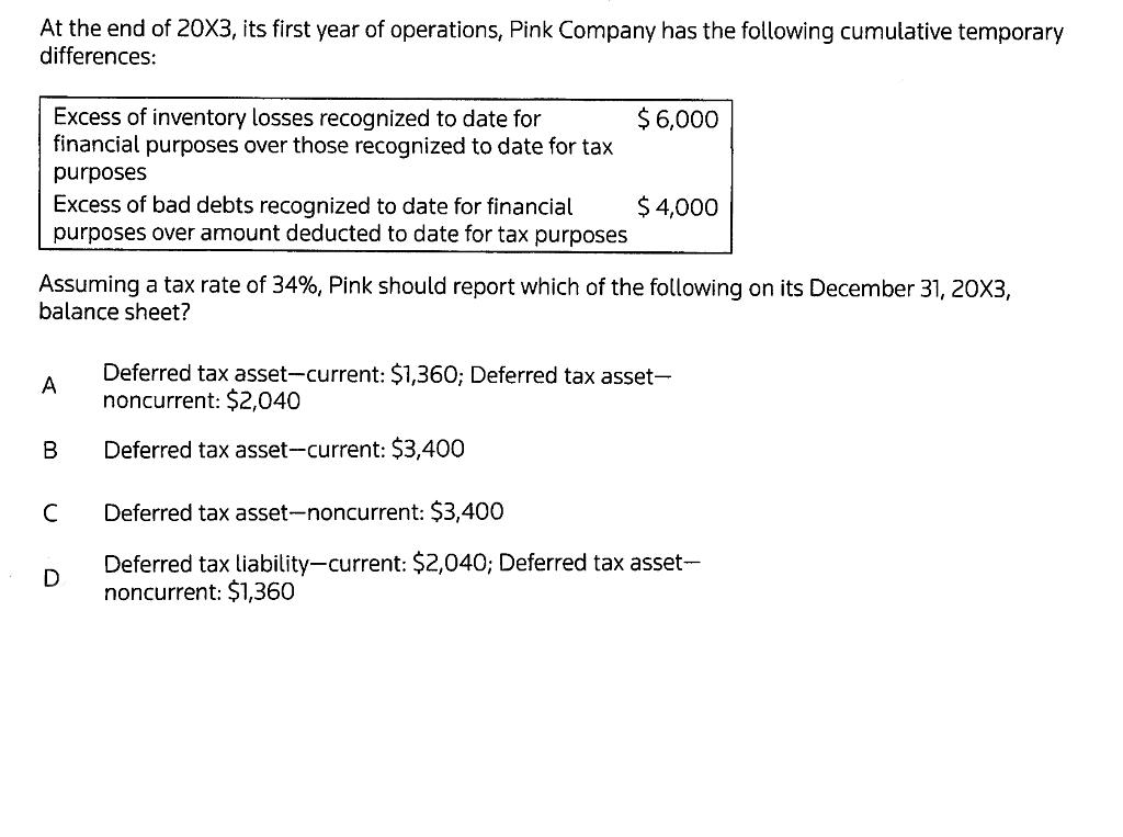 At the end of 20X3, its first year of operations, Pink Company has the following cumulative temporarydifferences:Excess of