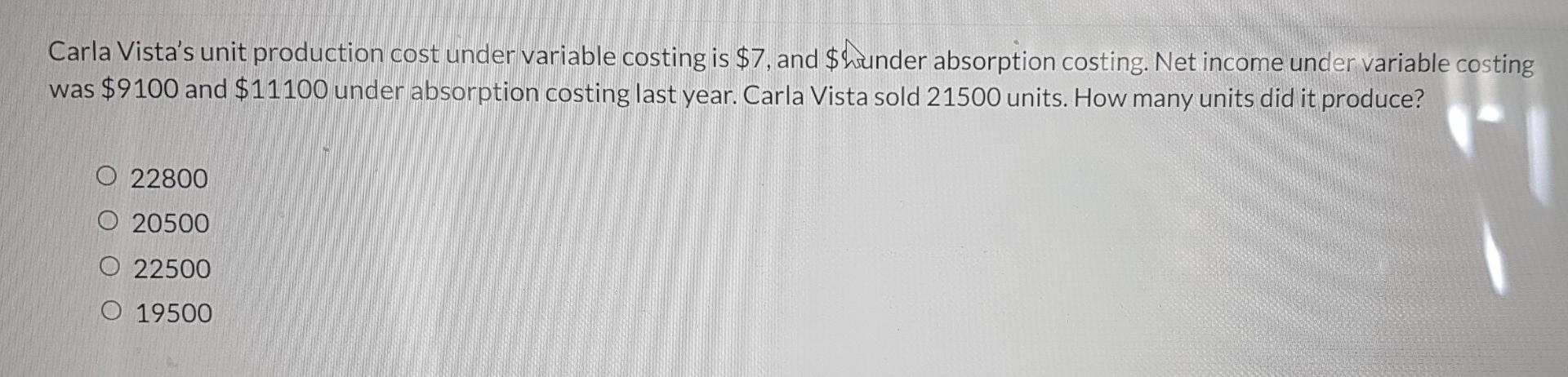 Carla Vistas unit production cost under variable costing is $7, and $ hunder absorption costing. Net income under variable c