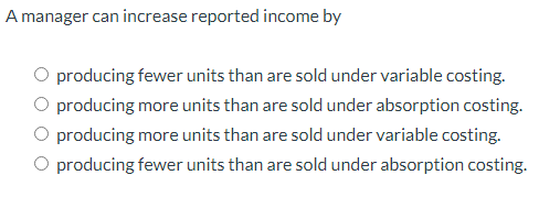A manager can increase reported income byproducing fewer units than are sold under variable costing.producing more units th