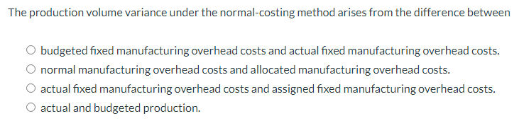 The production volume variance under the normal-costing method arises from the difference betweenO budgeted fixed manufactur