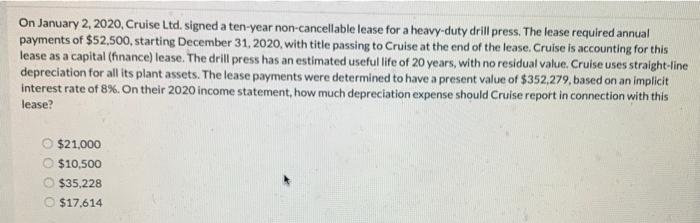 On January 2, 2020, Cruise Ltd. signed a ten-year non-cancellable lease for a heavy-duty drill press. The lease required annu
