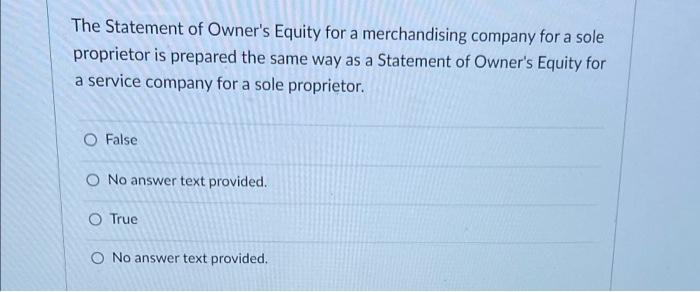 The Statement of Owners Equity for a merchandising company for a soleproprietor is prepared the same way as a Statement of