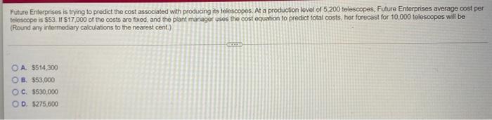 Future Enterprises is trying to predict the cost associated with producing its toloscopes. At a production level of 5 200 tel