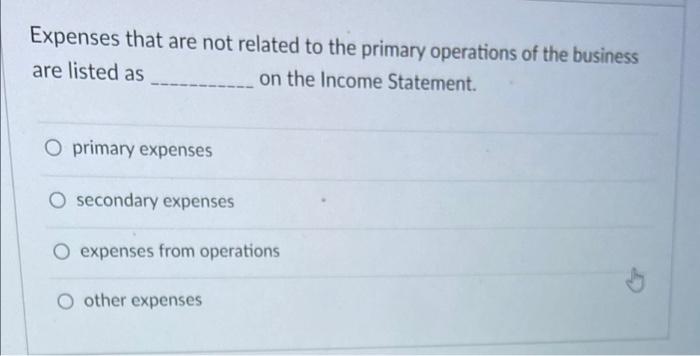 Expenses that are not related to the primary operations of the businessare listed ason the Income Statement.O primary expe