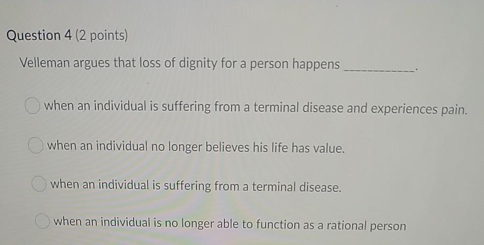 Question 4 (2 points)Velleman argues that loss of dignity for a person happenswhen an individual is suffering from a termin