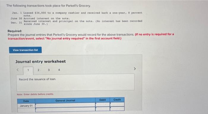 The following transactions took place for Parkells GroceryJan. 1 Loaned $34,000 to a company cashier and received back a on