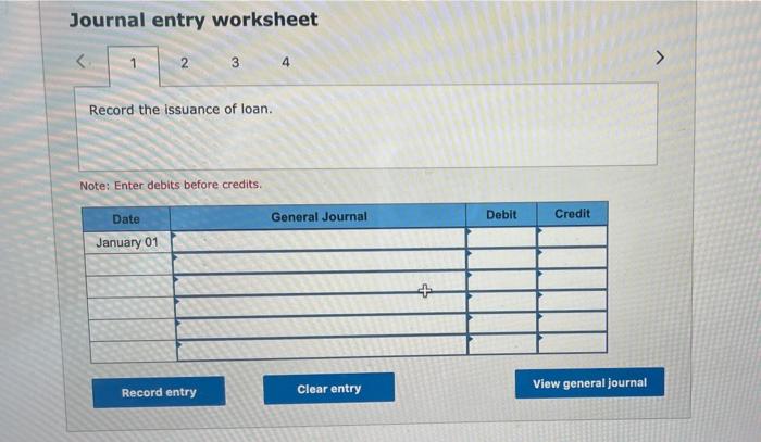 Journal entry worksheet234Record the issuance of loan.Note: Enter debits before creditsGeneral JournalDebitCreditDat