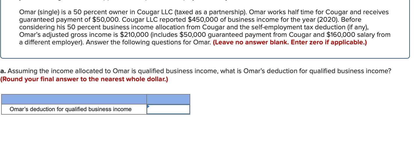 Omar (single) is a 50 percent owner in Cougar LLC (taxed as a partnership). Omar works half time for Cougar and receives guar