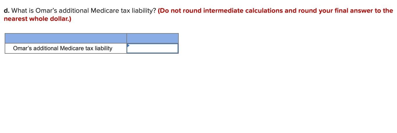 d. What is Omars additional Medicare tax liability? (Do not round intermediate calculations and round your final answer to t