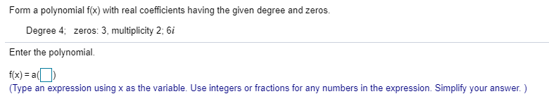 Form a polynomial f(x) with real coefficients having the given degree and zeros.Degree 4; zeros: 3, multiplicity 2; 6iEnter