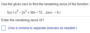 Use the given zero to find the remaining zeros of the function.f(x) = x2 - 2x + 36x - 72; zero: - 6 iEnter the remaining ze