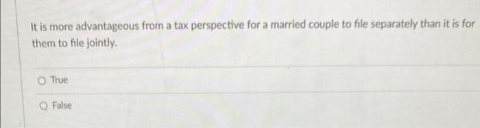 It is more advantageous from a tax perspective for a married couple to file separately than it is forthem to file jointlyO
