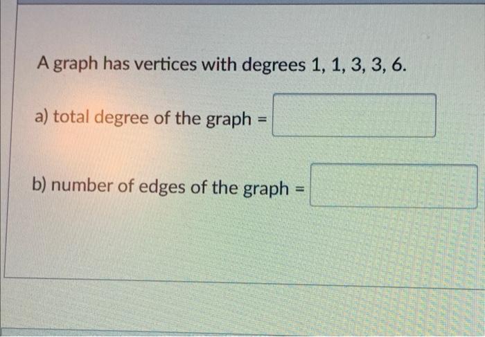A graph has vertices with degrees 1, 1, 3, 3, 6.a) total degree of the graph ==b) number of edges of the graph =