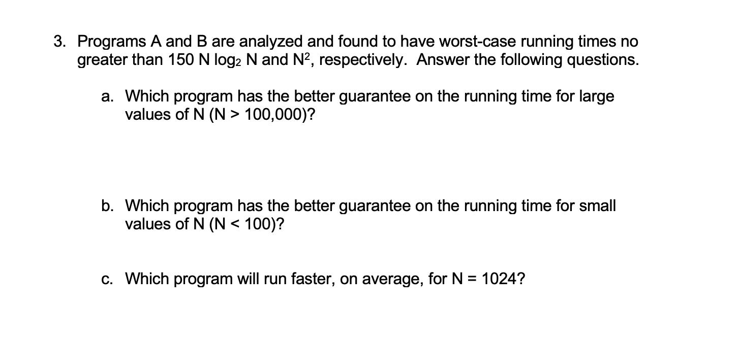 3. Programs A and B are analyzed and found to have worst-case running times no greater than 150 N log2 N and
