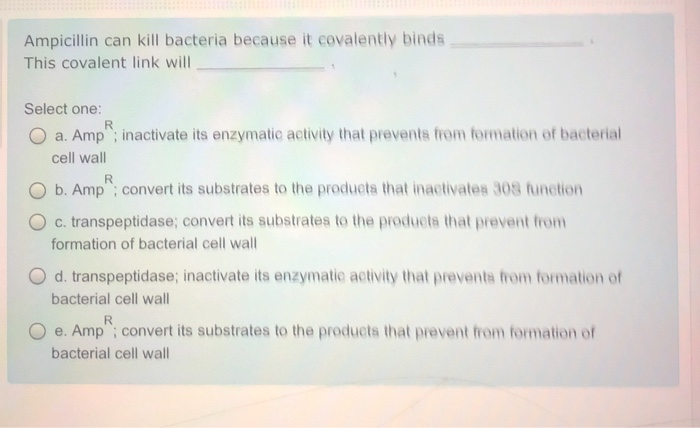 Ampicillin can kill bacteria because it covalently bindsThis covalent link willRSelect one:O a. Amp; inactivate its enzym