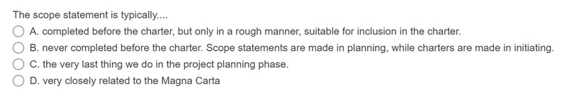 The scope statement is typically....A. completed before the charter, but only in a rough manner, suitable for inclusion in t