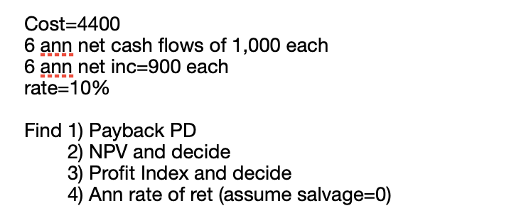 Cost=44006 ann net cash flows of 1,000 each6 ann net inc=900 eachrate=10%Find 1) Payback PD2) NPV and decide3) Profit I