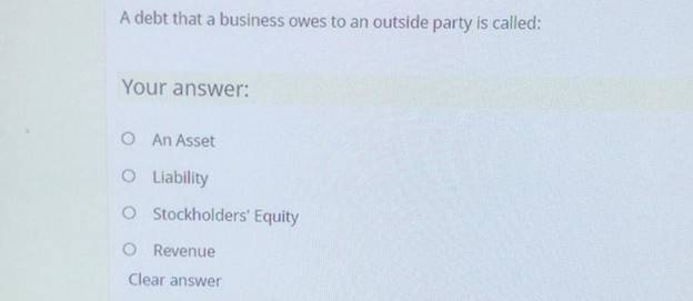 A debt that a business owes to an outside party is called:Your answer:An AssetO LiabilityO Stockholders EquityO Revenue