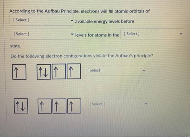 According to the Aufbau Principle, electrons will fill atomic orbitals of[ Select]available energy levels before[ Select]