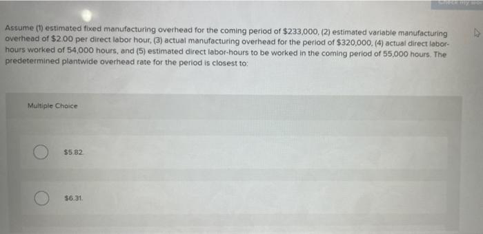 Assume (1) estimated fixed manufacturing overhead for the coming period of $233,000, (2) estimated variable manufacturingove