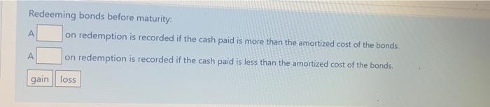 Redeeming bonds before maturity:A on redemption is recorded if the cash paid is more than the amortized cost of the bonds.o