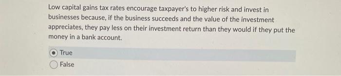 Low capital gains tax rates encourage taxpayers to higher risk and invest inbusinesses because, if the business succeeds an