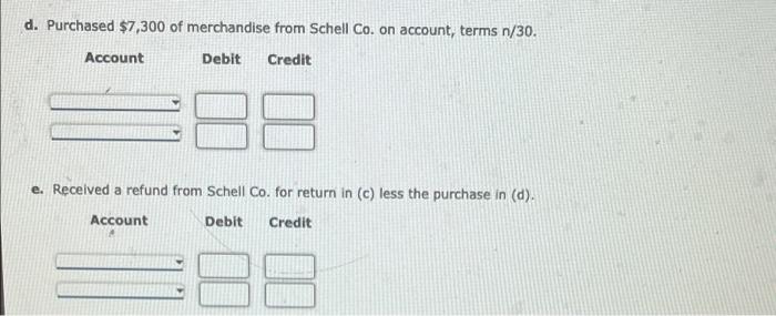 d. Purchased $7,300 of merchandise from Schell Co. on account, terms n/30.Account Debit Credite. Received a refund from Sch