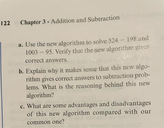 122Chapter 3 . Addition and Subtractiona. Use the new algorithm to solve 524 - 198 and1003 – 95. Verify that the new algor