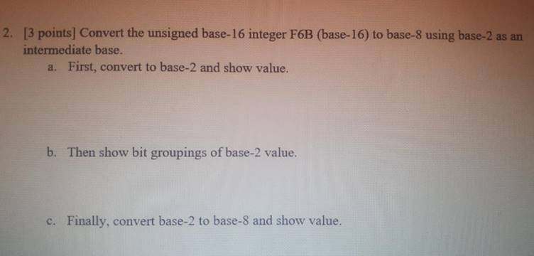 2. [3 points] Convert the unsigned base-16 integer F6B (base-16) to base-8 using base-2 as anintermediate base.a. First, co
