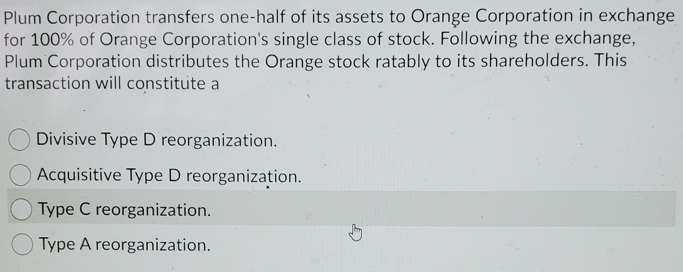 Plum Corporation transfers one-half of its assets to Orange Corporation in exchangefor 100% of Orange Corporations single c