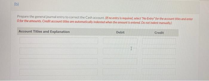 (b)Prepare the general journal entry to correct the Cash account. Of no entry is required, select No Entry for the account