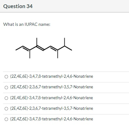 Question 34 What is an IUPAC name: (2Z,4E,6E)-3,4,7,8-tetramethyl-2,4,6-Nonatriene O