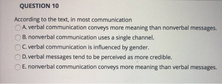 QUESTION 10According to the text, in most communicationA. verbal communication conveys more meaning than nonverbal messages