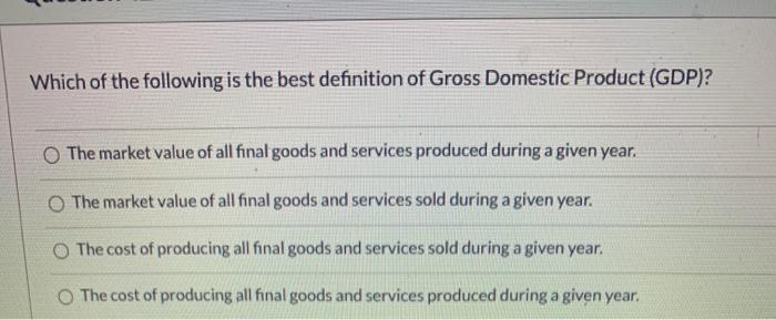 Which of the following is the best definition of Gross Domestic Product (GDP)? The market value of all final goods and servic