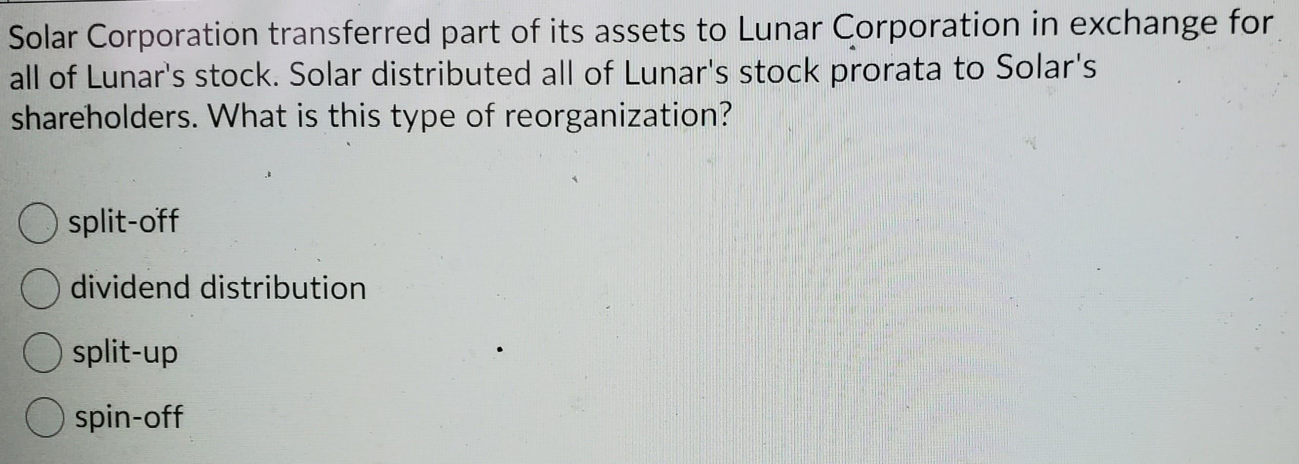 Solar Corporation transferred part of its assets to Lunar Corporation in exchange forall of Lunars stock. Solar distributed