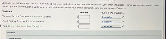 Compute the following to assist you in identifying the errors in the factory overhead cost variance analysis. Enter a favorab