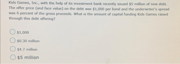 Kids Games, Inc., with the help of its investment bank recently issued $5 million of new debt.The offer price (and face valu