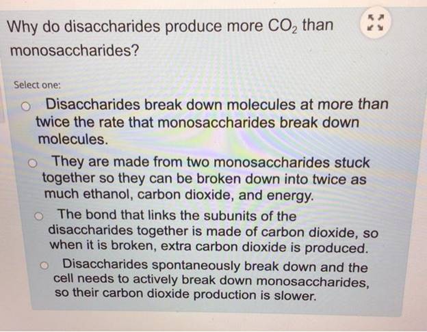Why do disaccharides produce more CO2 thanmonosaccharides?Select one:Disaccharides break down molecules at more thantwice