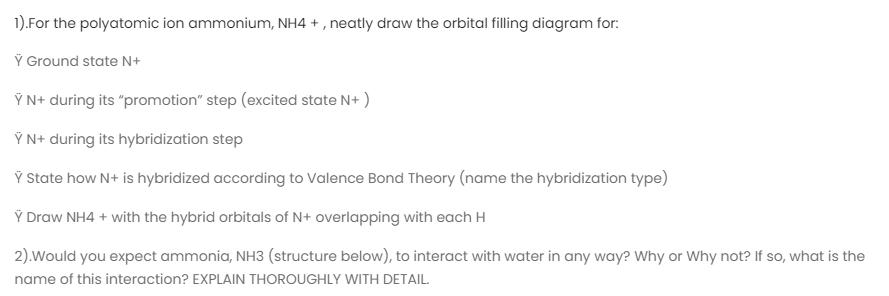 1).For the polyatomic ion ammonium, NH4+, neatly draw the orbital filling diagram for:  Ground state N+  N+
