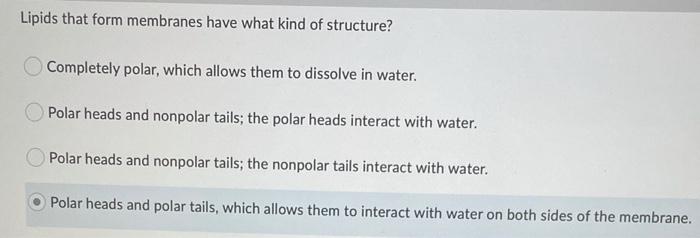 Lipids that form membranes have what kind of structure?Completely polar, which allows them to dissolve in water.Polar heads
