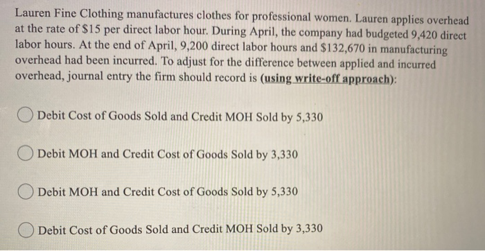 Lauren Fine Clothing manufactures clothes for professional women. Lauren applies overheadat the rate of $15 per direct labor