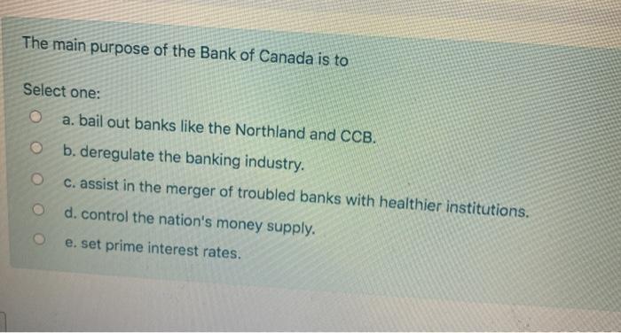 The main purpose of the Bank of Canada is to Select one: a. bail out banks like the Northland and CCB. b. deregulate the bank