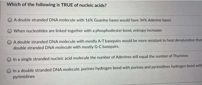 Which of the following is TRUE of nucleic acids?A double stranded DNA molecule with 16% Guanine bases would have 34% Adenine